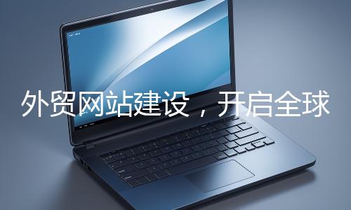 外貿(mào)網(wǎng)站建設,開啟全球貿(mào)易新征程